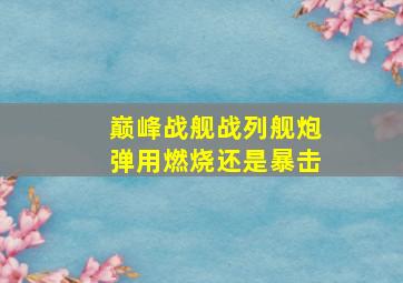 巅峰战舰战列舰炮弹用燃烧还是暴击