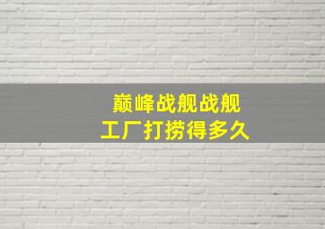 巅峰战舰战舰工厂打捞得多久