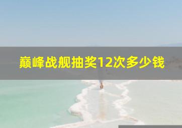 巅峰战舰抽奖12次多少钱