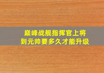 巅峰战舰指挥官上将到元帅要多久才能升级