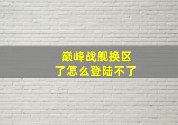 巅峰战舰换区了怎么登陆不了