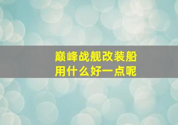 巅峰战舰改装船用什么好一点呢