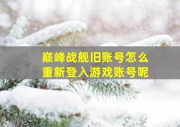 巅峰战舰旧账号怎么重新登入游戏账号呢