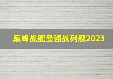 巅峰战舰最强战列舰2023