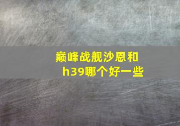 巅峰战舰沙恩和h39哪个好一些