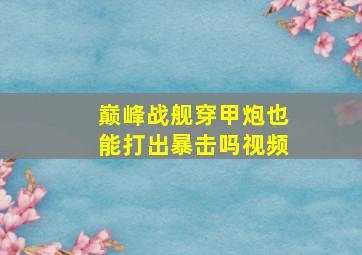 巅峰战舰穿甲炮也能打出暴击吗视频