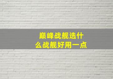 巅峰战舰选什么战舰好用一点