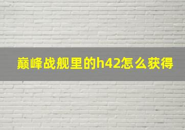 巅峰战舰里的h42怎么获得