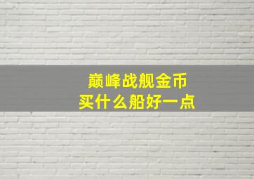 巅峰战舰金币买什么船好一点