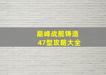 巅峰战舰铸造47型攻略大全