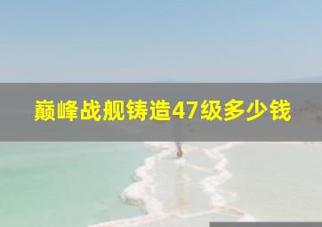 巅峰战舰铸造47级多少钱