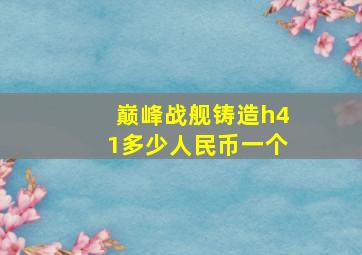 巅峰战舰铸造h41多少人民币一个