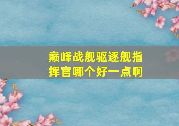 巅峰战舰驱逐舰指挥官哪个好一点啊