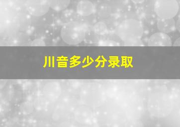 川音多少分录取