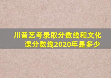 川音艺考录取分数线和文化课分数线2020年是多少