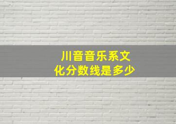 川音音乐系文化分数线是多少