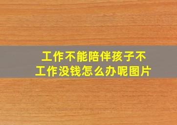 工作不能陪伴孩子不工作没钱怎么办呢图片