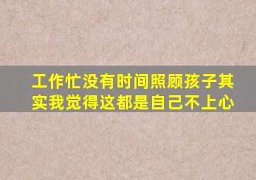 工作忙没有时间照顾孩子其实我觉得这都是自己不上心