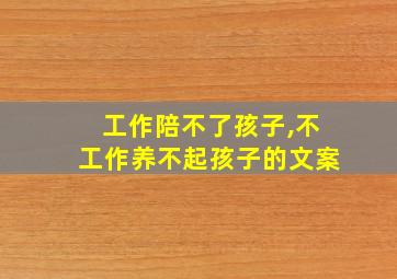 工作陪不了孩子,不工作养不起孩子的文案