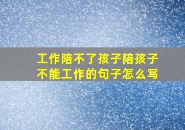 工作陪不了孩子陪孩子不能工作的句子怎么写