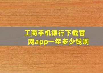 工商手机银行下载官网app一年多少钱啊