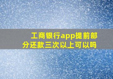 工商银行app提前部分还款三次以上可以吗