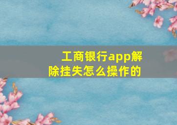 工商银行app解除挂失怎么操作的