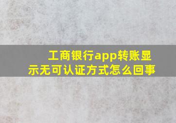 工商银行app转账显示无可认证方式怎么回事