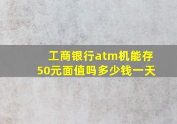 工商银行atm机能存50元面值吗多少钱一天