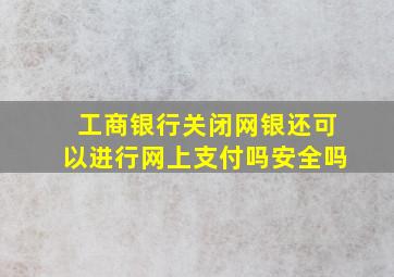 工商银行关闭网银还可以进行网上支付吗安全吗