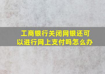 工商银行关闭网银还可以进行网上支付吗怎么办