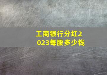 工商银行分红2023每股多少钱