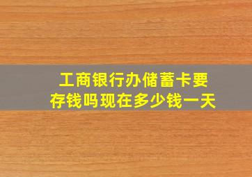 工商银行办储蓄卡要存钱吗现在多少钱一天