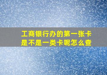 工商银行办的第一张卡是不是一类卡呢怎么查