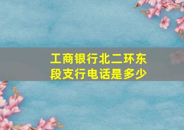 工商银行北二环东段支行电话是多少