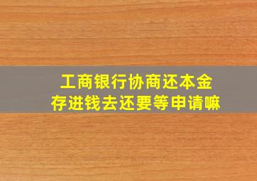 工商银行协商还本金存进钱去还要等申请嘛