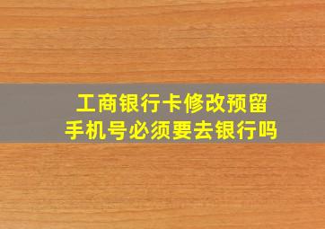 工商银行卡修改预留手机号必须要去银行吗