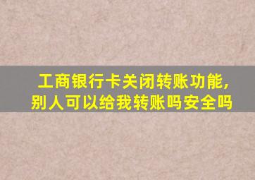 工商银行卡关闭转账功能,别人可以给我转账吗安全吗