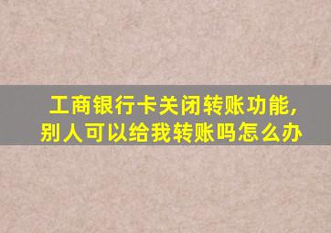 工商银行卡关闭转账功能,别人可以给我转账吗怎么办