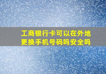 工商银行卡可以在外地更换手机号码吗安全吗