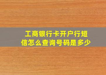 工商银行卡开户行短信怎么查询号码是多少