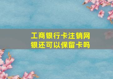 工商银行卡注销网银还可以保留卡吗