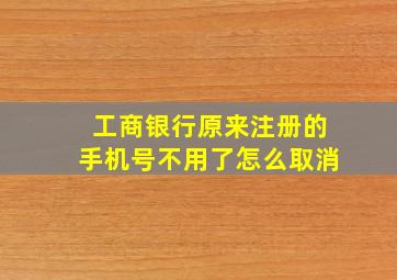 工商银行原来注册的手机号不用了怎么取消