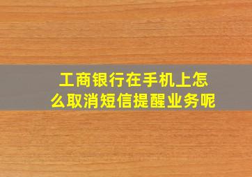 工商银行在手机上怎么取消短信提醒业务呢