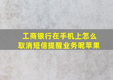 工商银行在手机上怎么取消短信提醒业务呢苹果