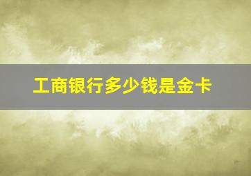 工商银行多少钱是金卡