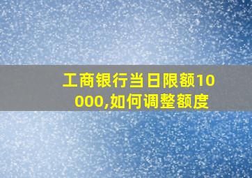 工商银行当日限额10000,如何调整额度