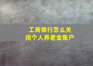 工商银行怎么关闭个人养老金账户