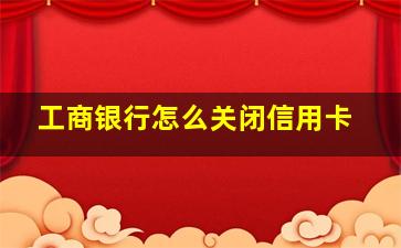 工商银行怎么关闭信用卡