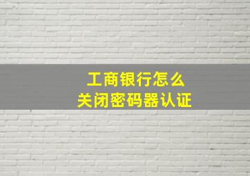 工商银行怎么关闭密码器认证